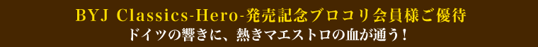 BYJ Classics-Hero-発売記念ブロコリ会員様ご優待！ドイツの響きに、熱きマエストロの血が通う！