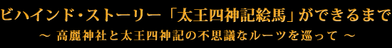 ビハインド・ストーリー　太王四神記絵馬ができるまで　～高麗神社と太王四神記の不思議なルーツを巡って～
