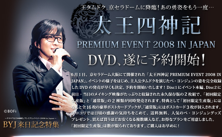 王タムドク、京セラドームに降臨！あの勇姿をもう一度・・・
「太王四神記 PREMIUM EVENＴ 2008 IN JAPAN 」
DVD、遂に予約開始！