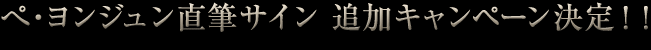 ◆ ぺ・ヨンジュン直筆サイン　追加キャンペーン決定！！ ◆